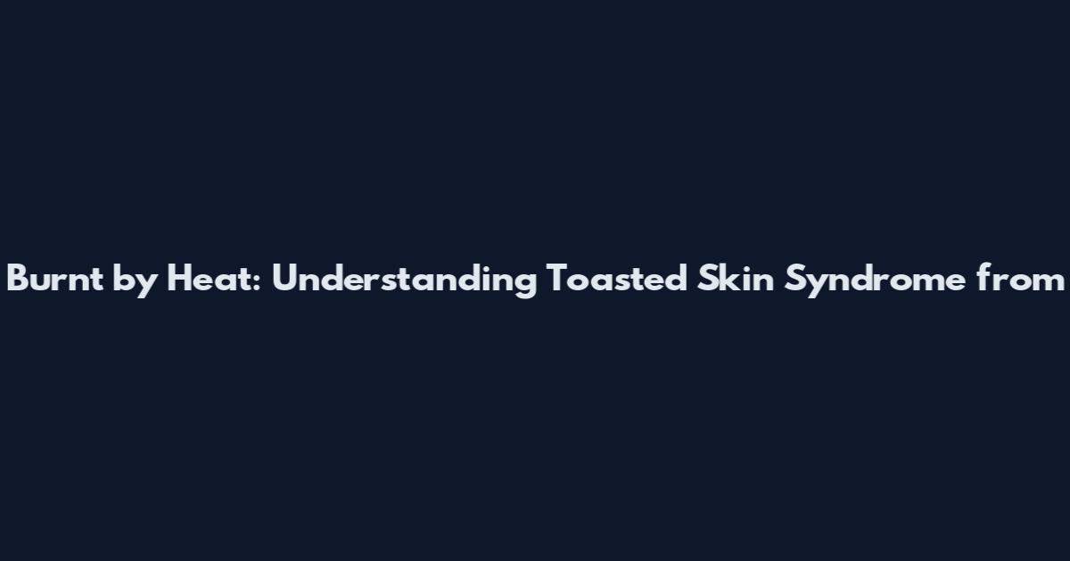 Burnt by Heat: Understanding Toasted Skin Syndrome from