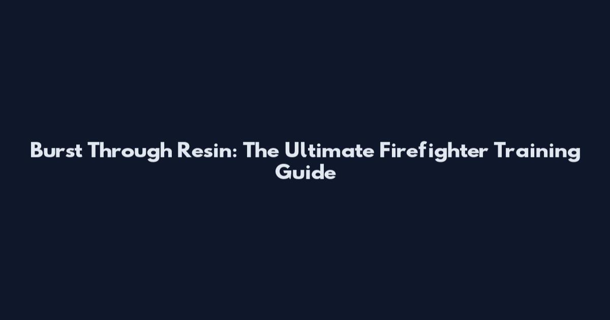 Burst Through Resin: The Ultimate Firefighter Training Guide