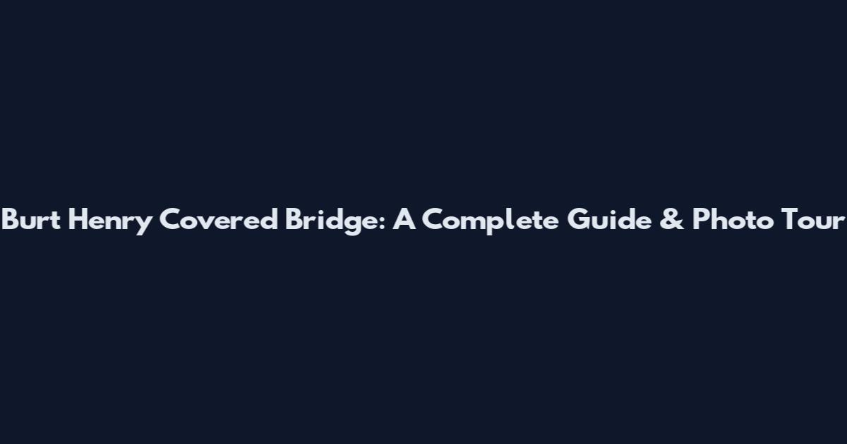 Burt Henry Covered Bridge: A Complete Guide & Photo Tour