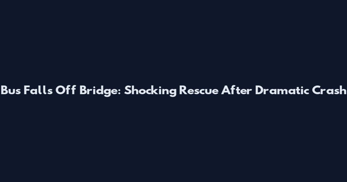 Bus Falls Off Bridge: Shocking Rescue After Dramatic Crash