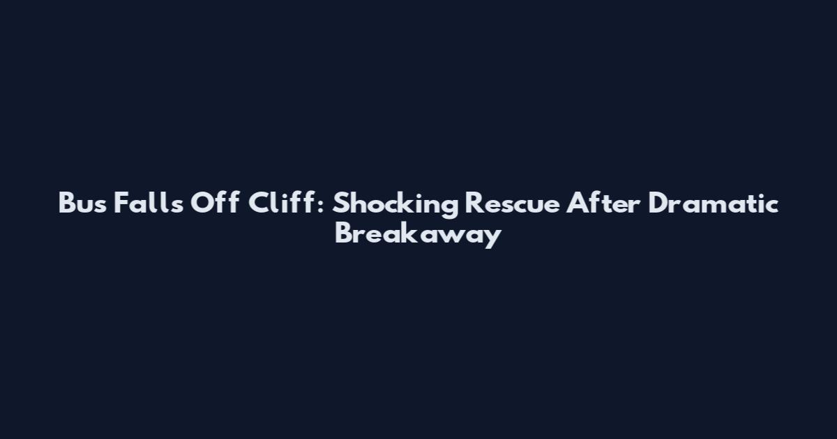 Bus Falls Off Cliff: Shocking Rescue After Dramatic Breakaway
