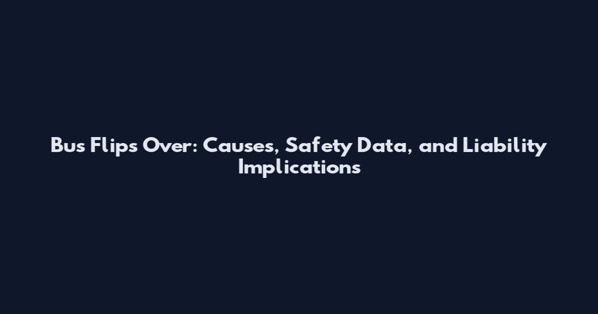 Bus Flips Over: Causes, Safety Data, and Liability Implications
