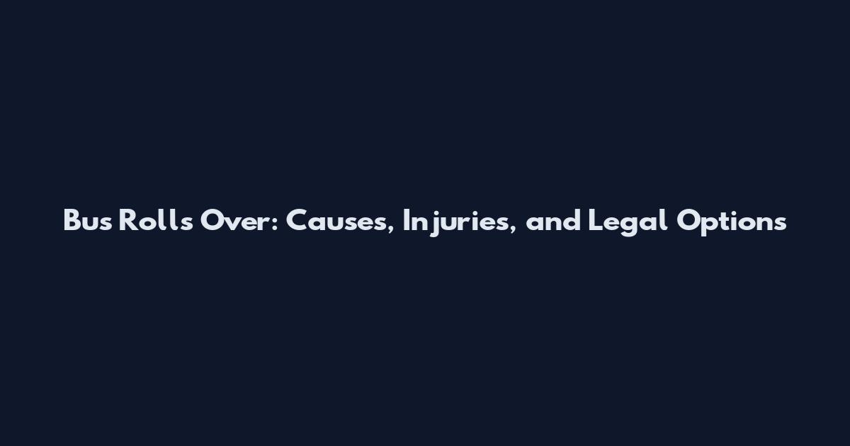Bus Rolls Over: Causes, Injuries, and Legal Options