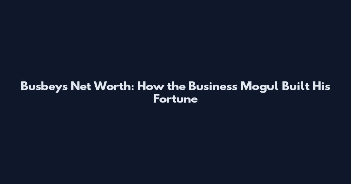 Busbeys Net Worth: How the Business Mogul Built His Fortune