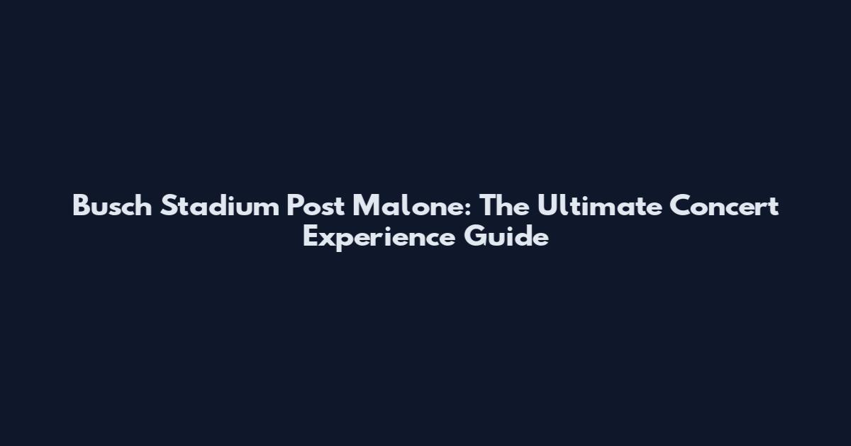 Busch Stadium Post Malone: The Ultimate Concert Experience Guide
