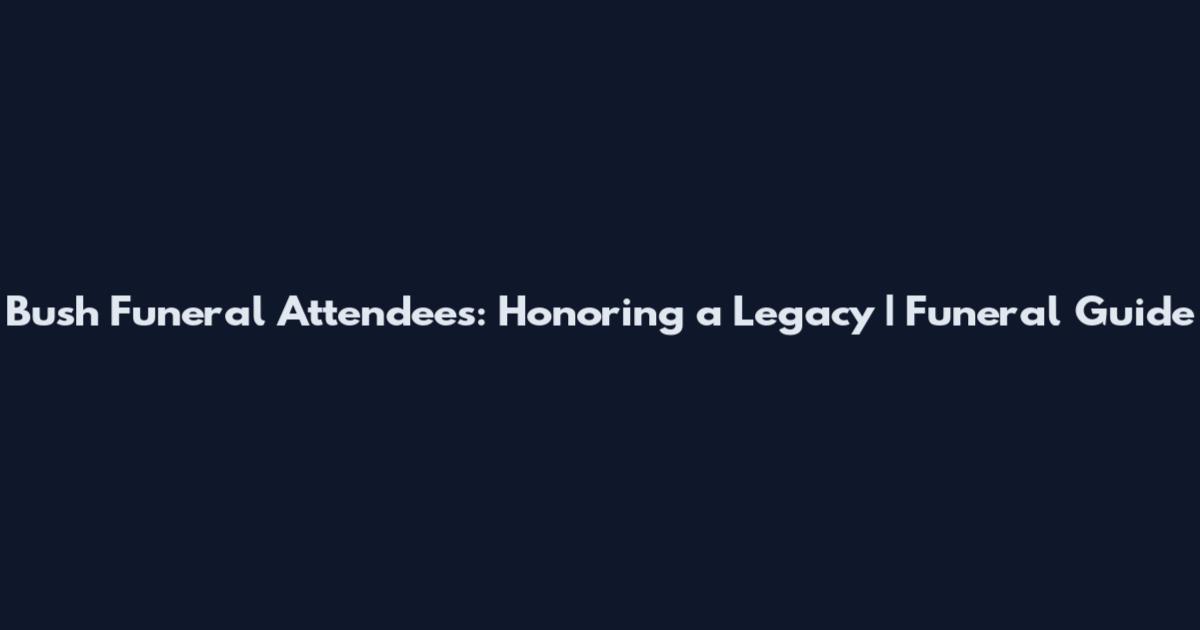 Bush Funeral Attendees: Honoring a Legacy | Funeral Guide