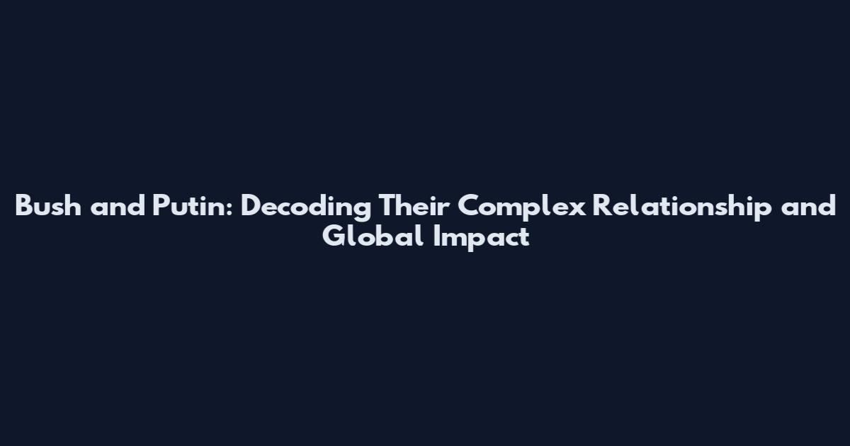 Bush and Putin: Decoding Their Complex Relationship and Global Impact