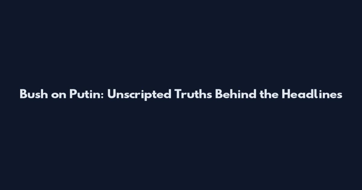 Bush on Putin: Unscripted Truths Behind the Headlines