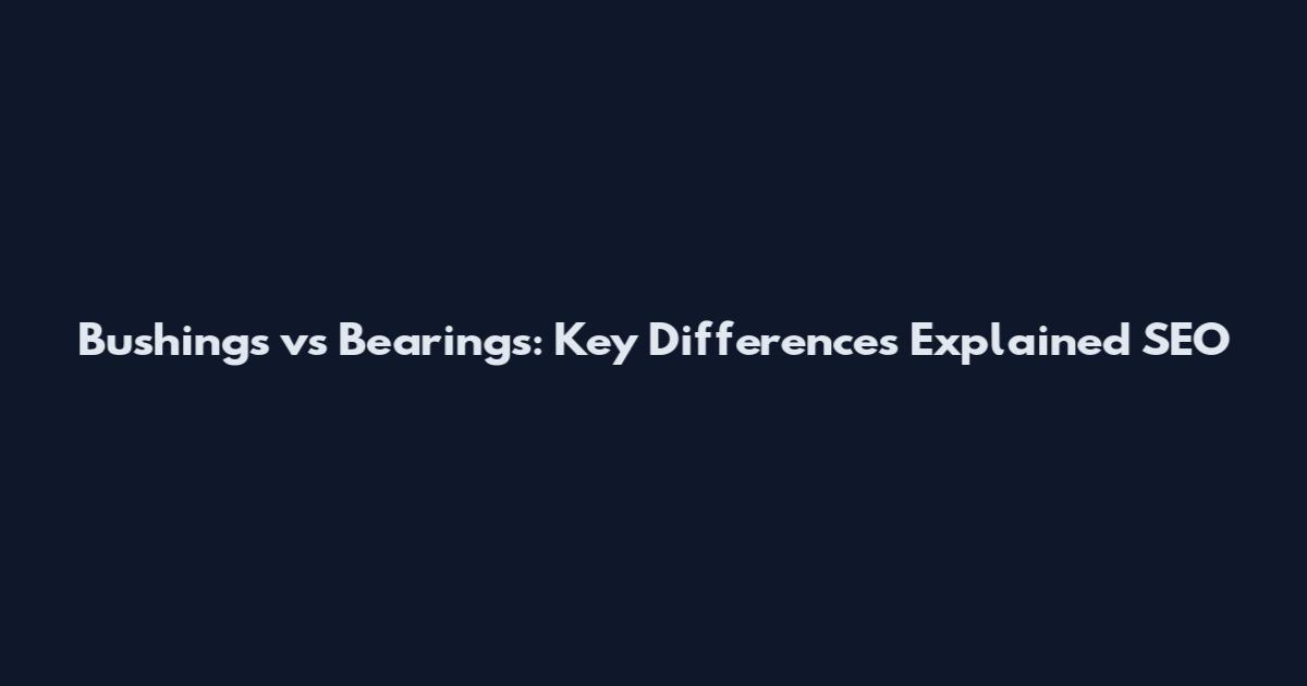 Bushings vs Bearings: Key Differences Explained SEO