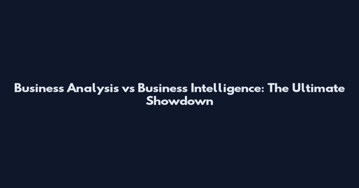 Business Analysis vs Business Intelligence: The Ultimate Showdown