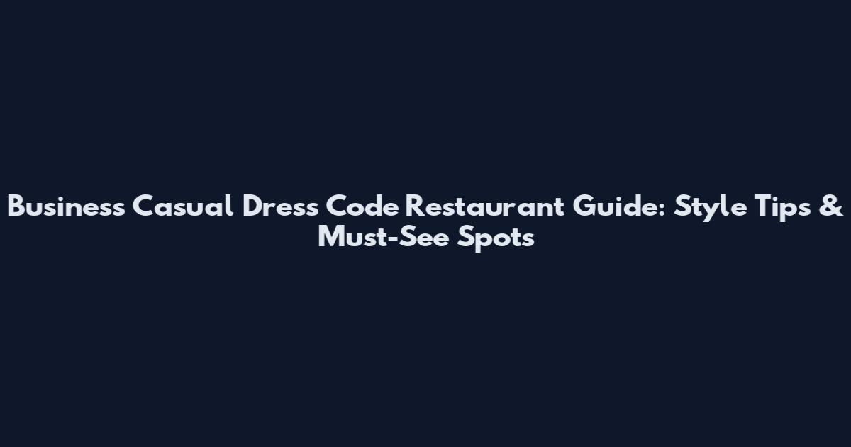 Business Casual Dress Code Restaurant Guide: Style Tips & Must-See Spots