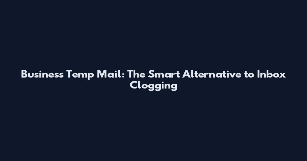 Business Temp Mail: The Smart Alternative to Inbox Clogging