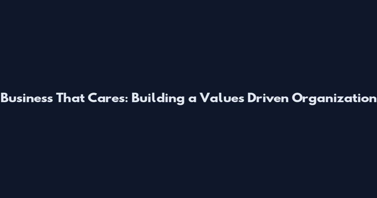 Business That Cares: Building a Values Driven Organization