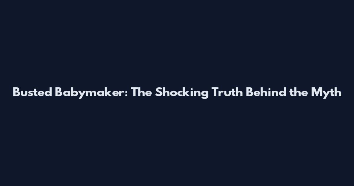 Busted Babymaker: The Shocking Truth Behind the Myth