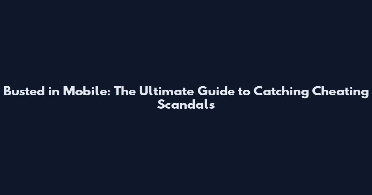Busted in Mobile: The Ultimate Guide to Catching Cheating Scandals
