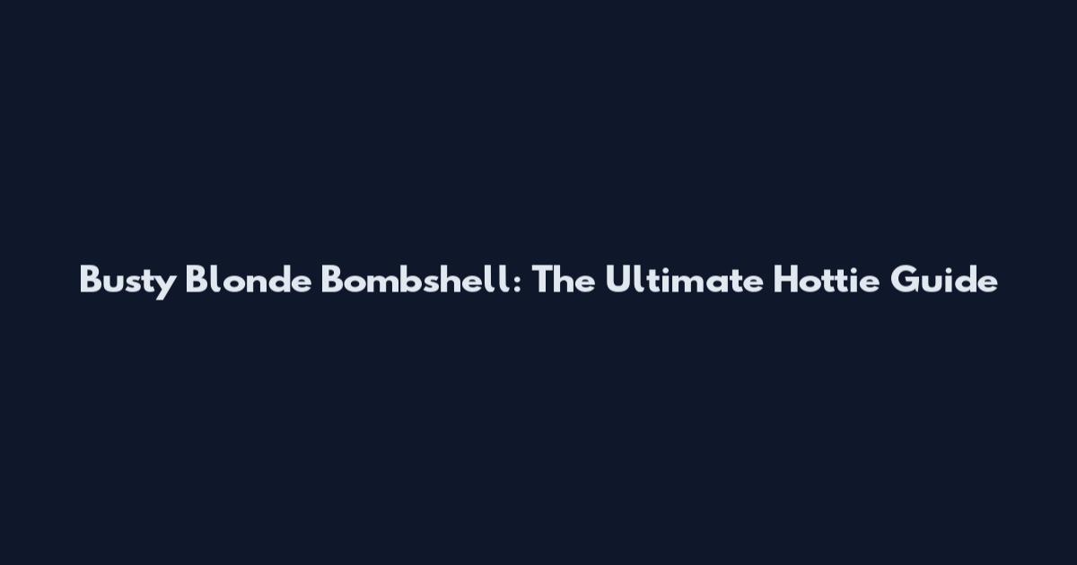 Busty Blonde Bombshell: The Ultimate Hottie Guide