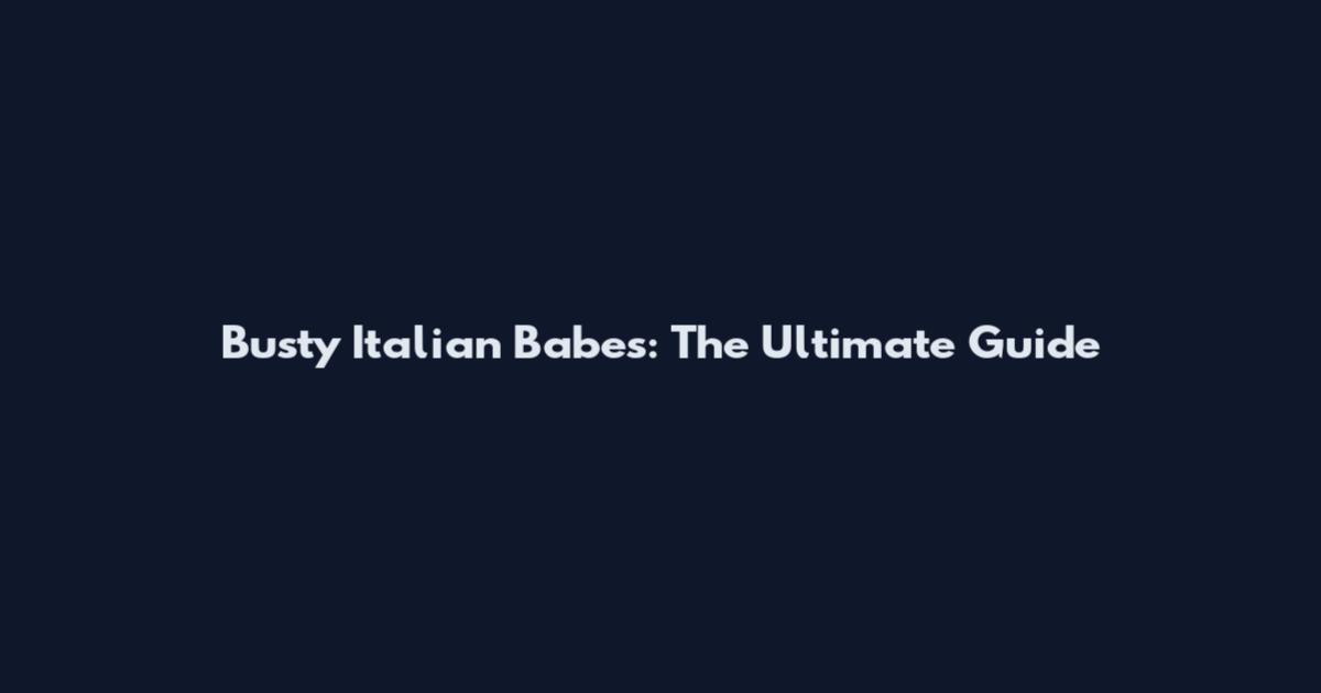 Busty Italian Babes: The Ultimate Guide
