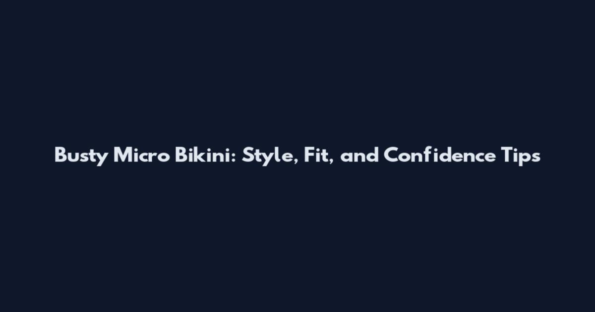 Busty Micro Bikini: Style, Fit, and Confidence Tips