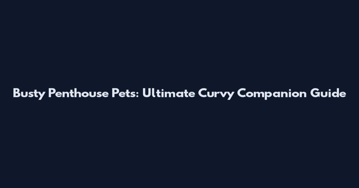 Busty Penthouse Pets: Ultimate Curvy Companion Guide