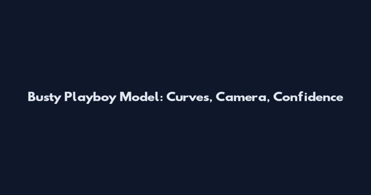 Busty Playboy Model: Curves, Camera, Confidence