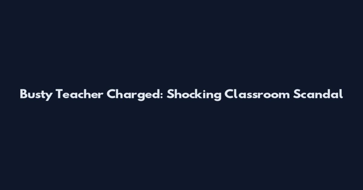 Busty Teacher Charged: Shocking Classroom Scandal