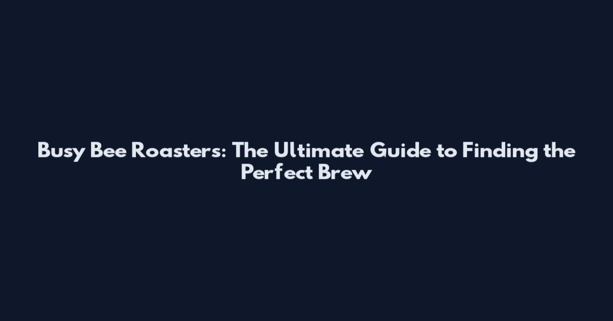 Busy Bee Roasters: The Ultimate Guide to Finding the Perfect Brew
