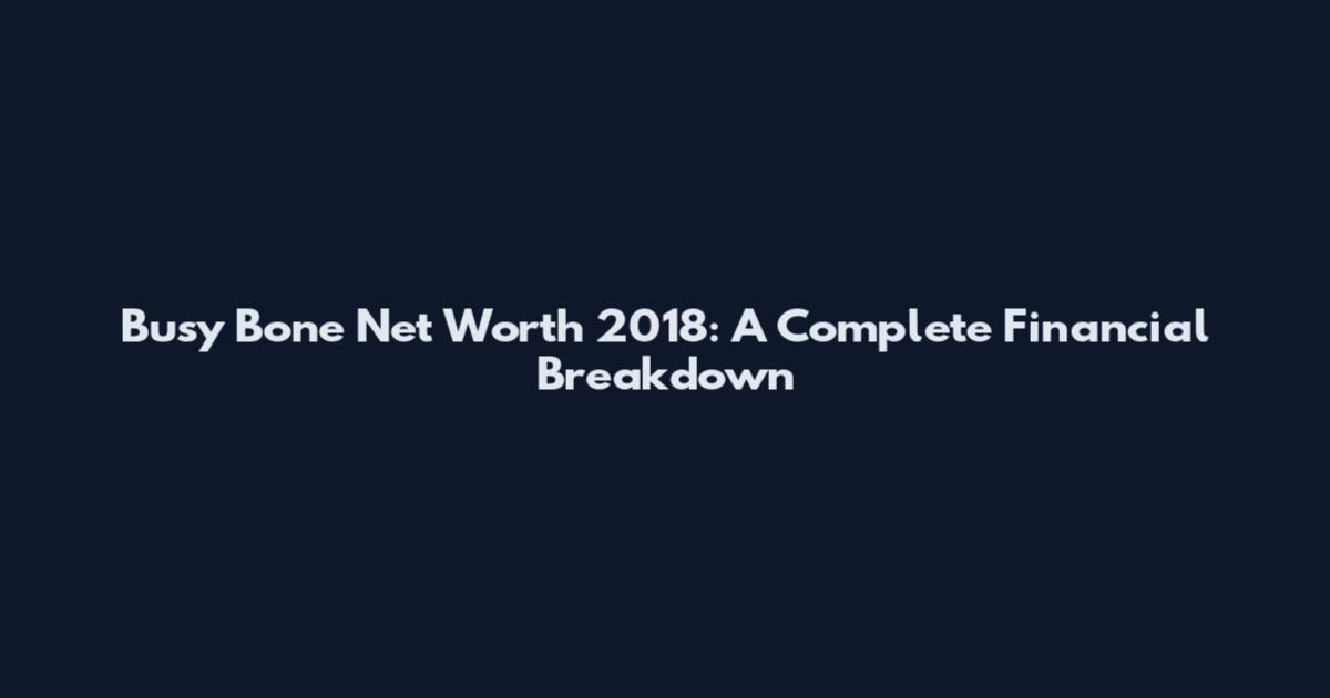 Busy Bone Net Worth 2018: A Complete Financial Breakdown