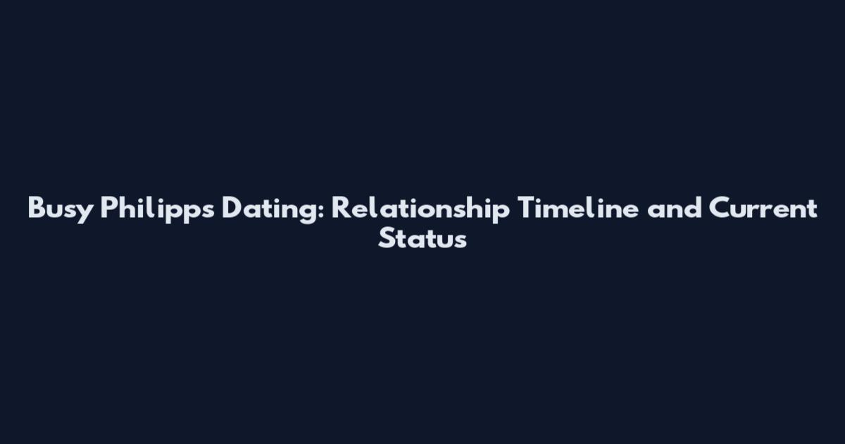 Busy Philipps Dating: Relationship Timeline and Current Status