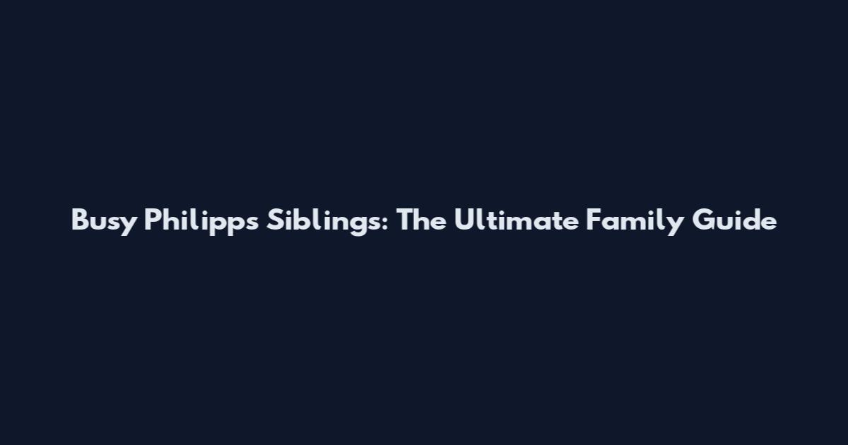 Busy Philipps Siblings: The Ultimate Family Guide