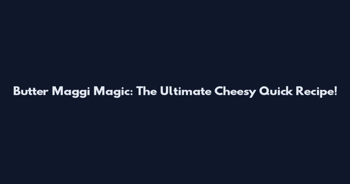 Butter Maggi Magic: The Ultimate Cheesy Quick Recipe!