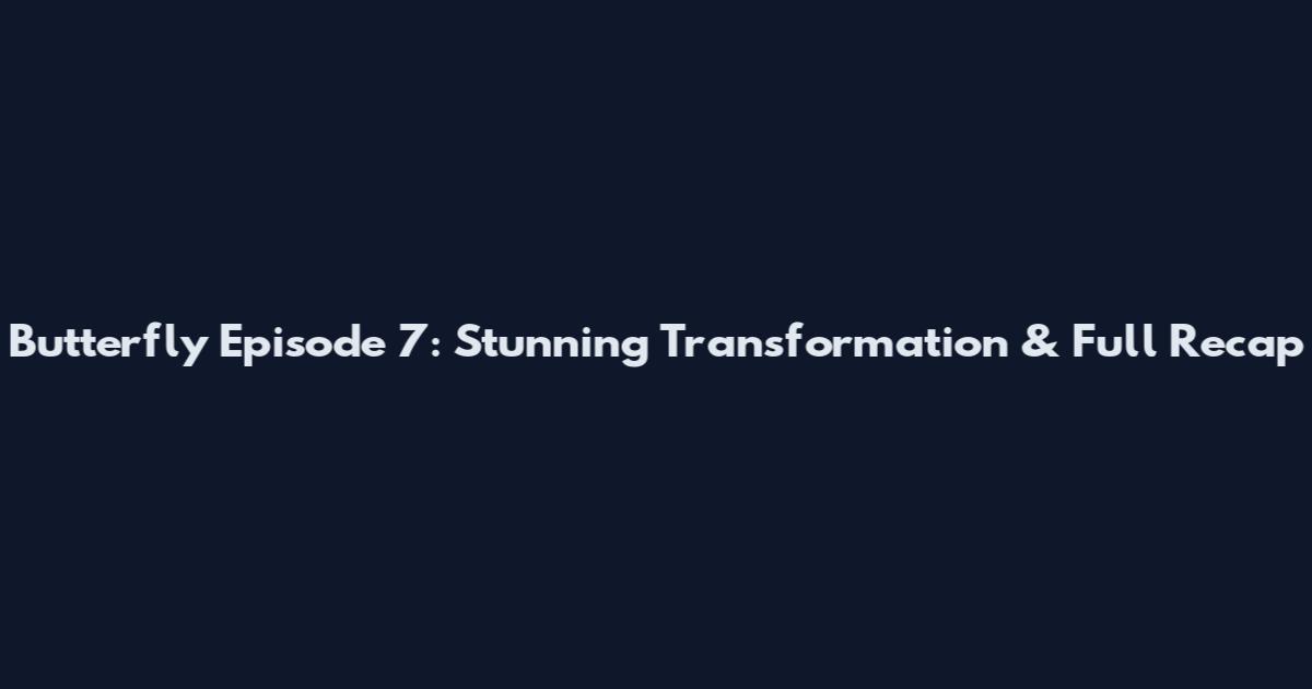 Butterfly Episode 7: Stunning Transformation & Full Recap