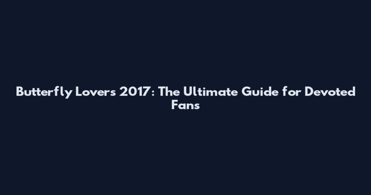 Butterfly Lovers 2017: The Ultimate Guide for Devoted Fans