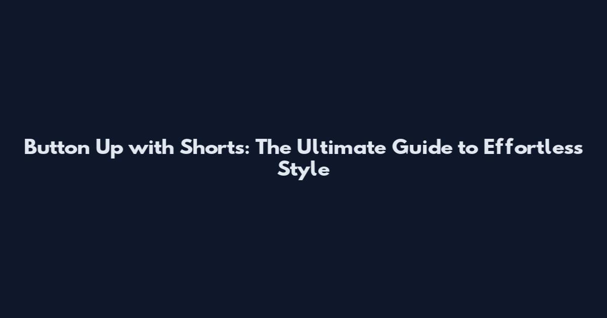Button Up with Shorts: The Ultimate Guide to Effortless Style