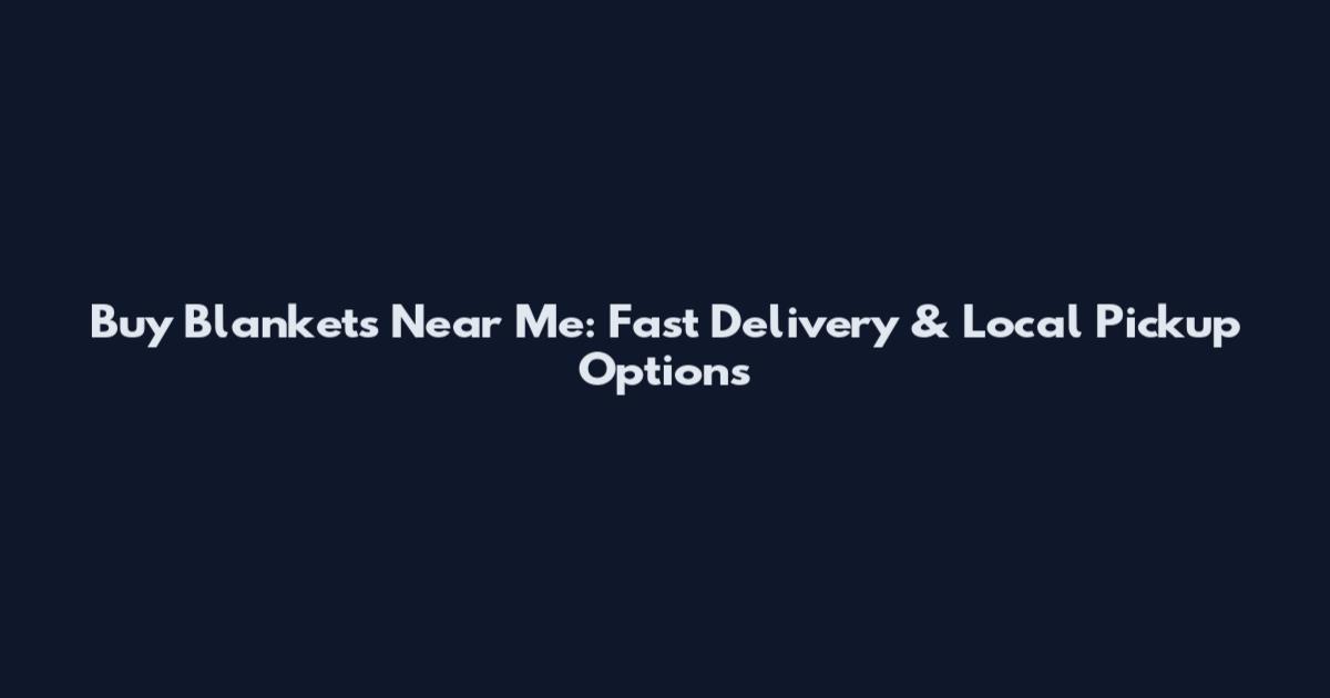 Buy Blankets Near Me: Fast Delivery & Local Pickup Options