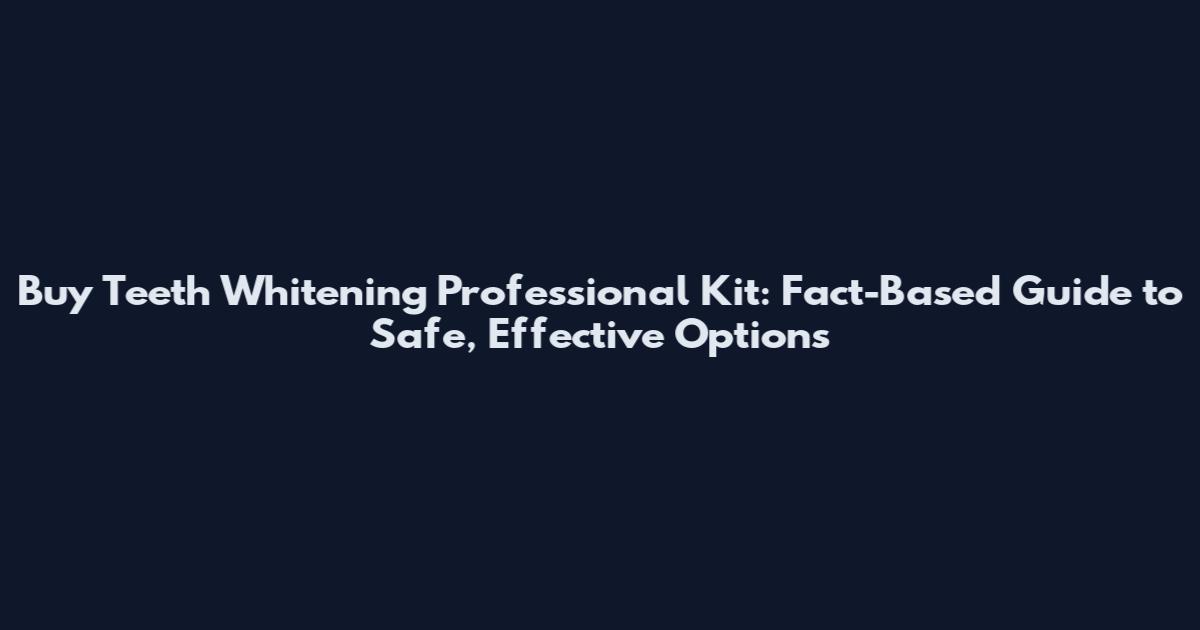 Buy Teeth Whitening Professional Kit: Fact-Based Guide to Safe, Effective Options