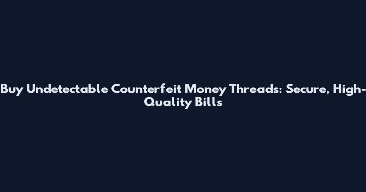 Buy Undetectable Counterfeit Money Threads: Secure, High-Quality Bills