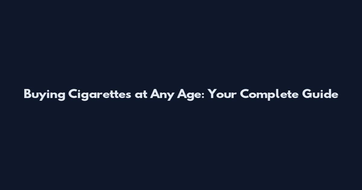 Buying Cigarettes at Any Age: Your Complete Guide