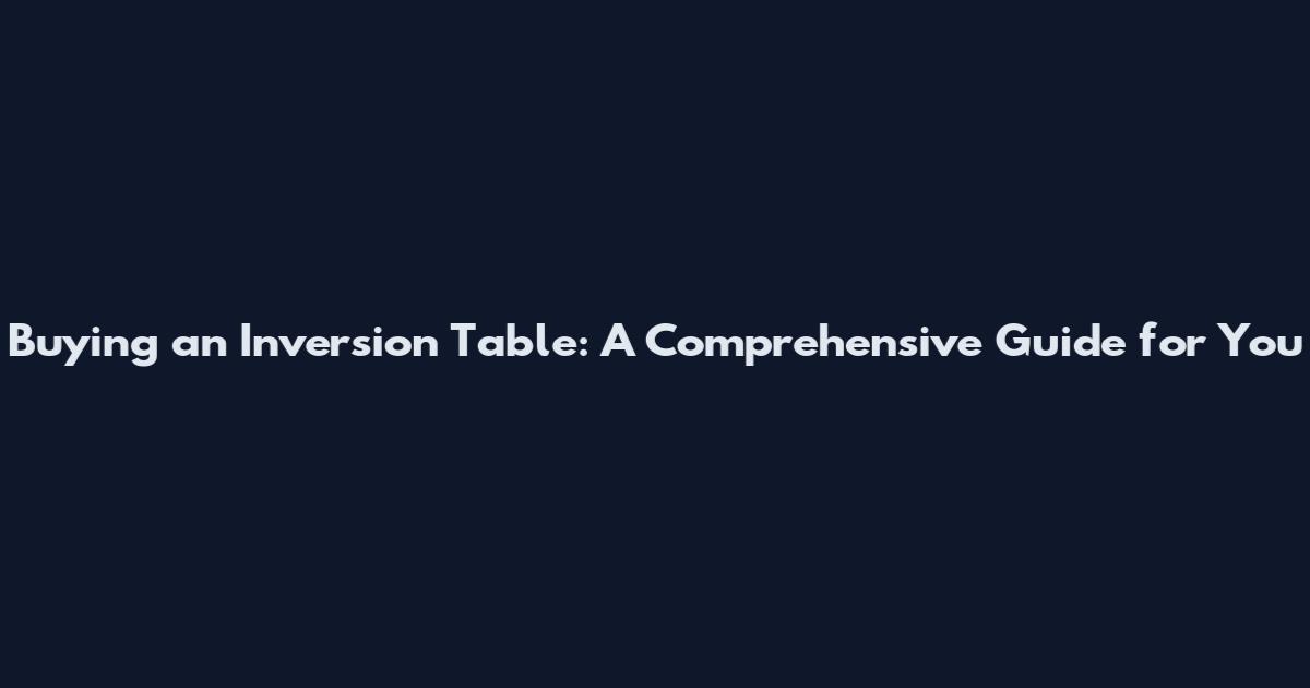 Buying an Inversion Table: A Comprehensive Guide for You