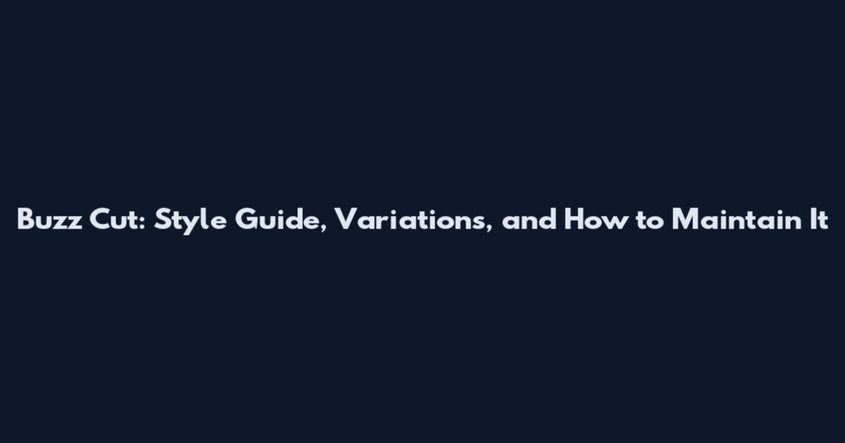 Buzz Cut: Style Guide, Variations, and How to Maintain It