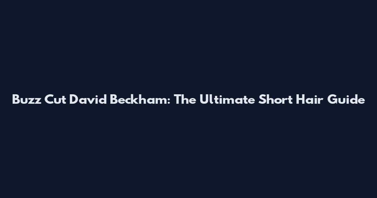 Buzz Cut David Beckham: The Ultimate Short Hair Guide