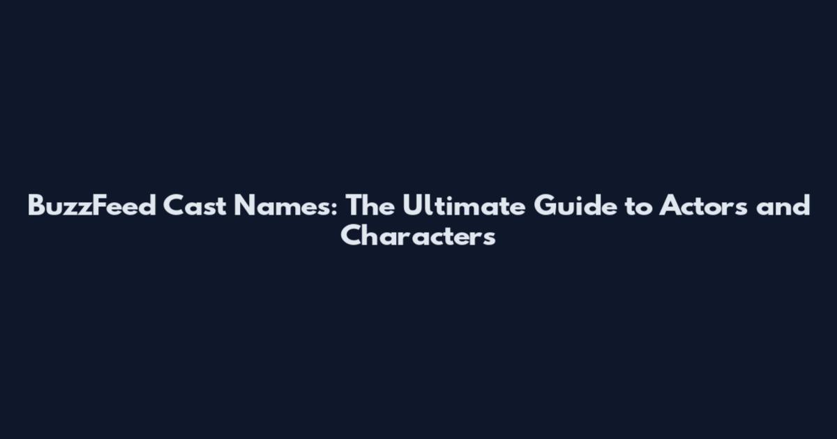 BuzzFeed Cast Names: The Ultimate Guide to Actors and Characters