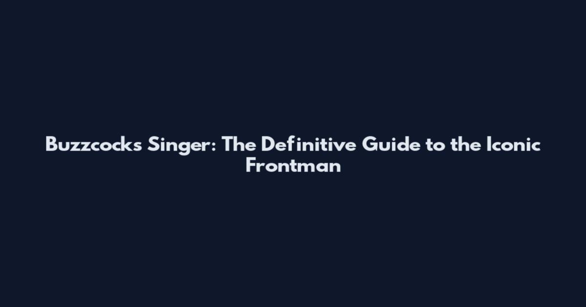 Buzzcocks Singer: The Definitive Guide to the Iconic Frontman