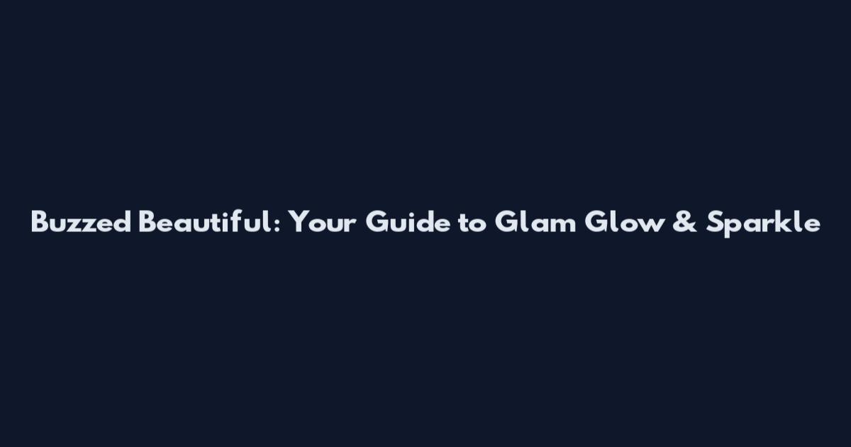 Buzzed Beautiful: Your Guide to Glam Glow & Sparkle