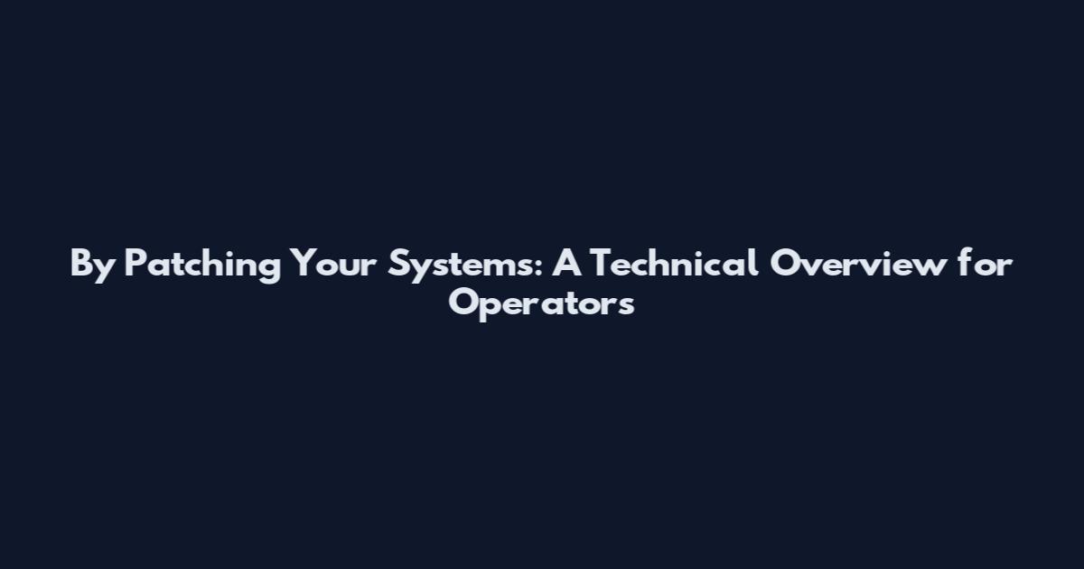 By Patching Your Systems: A Technical Overview for Operators