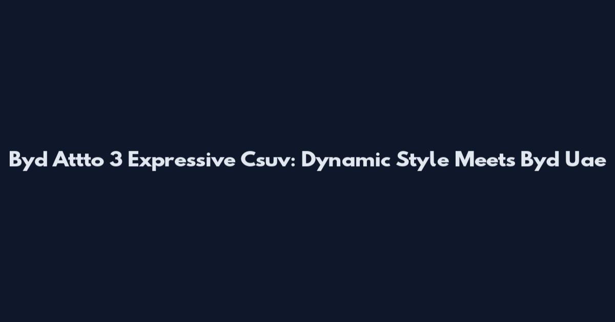 Byd Attto 3 Expressive Csuv: Dynamic Style Meets Byd Uae