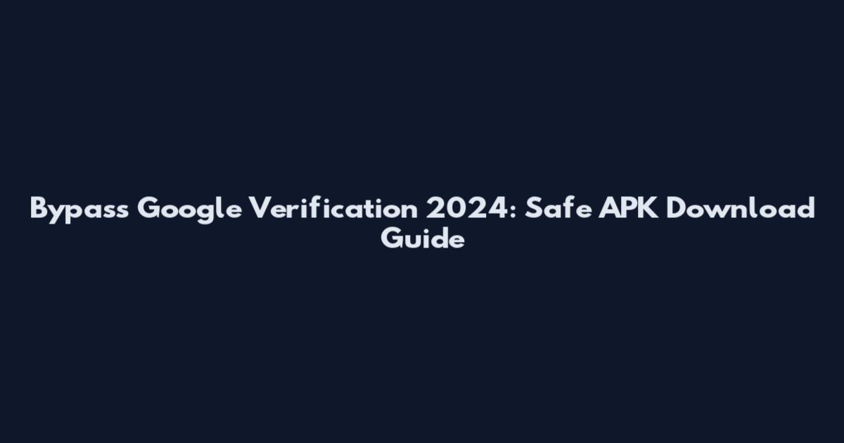 Bypass Google Verification 2024: Safe APK Download Guide