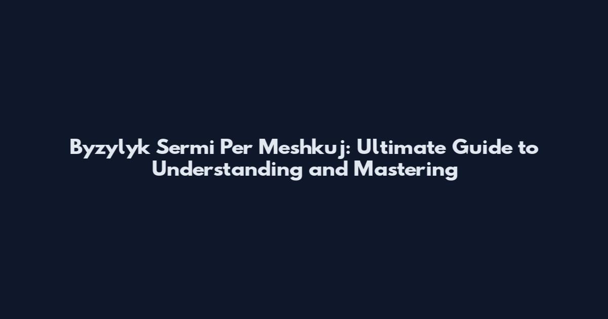 Byzylyk Sermi Per Meshkuj: Ultimate Guide to Understanding and Mastering