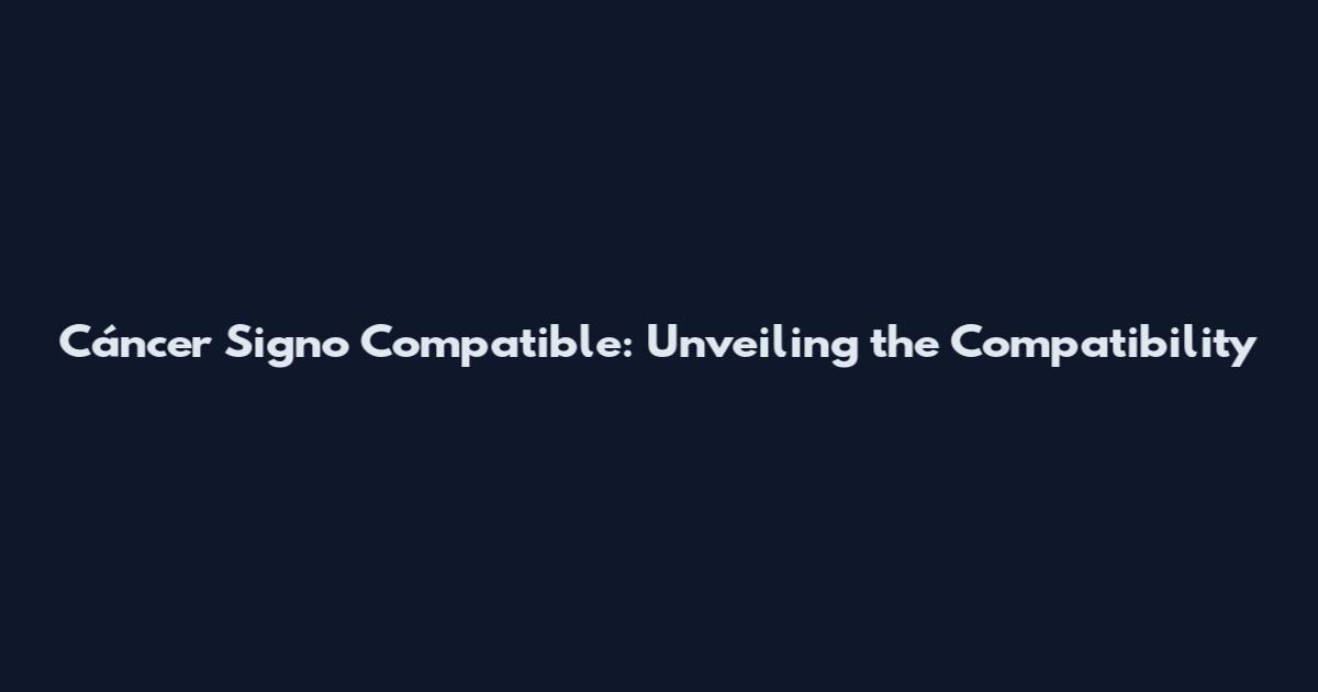 Cáncer Signo Compatible: Unveiling the Compatibility
