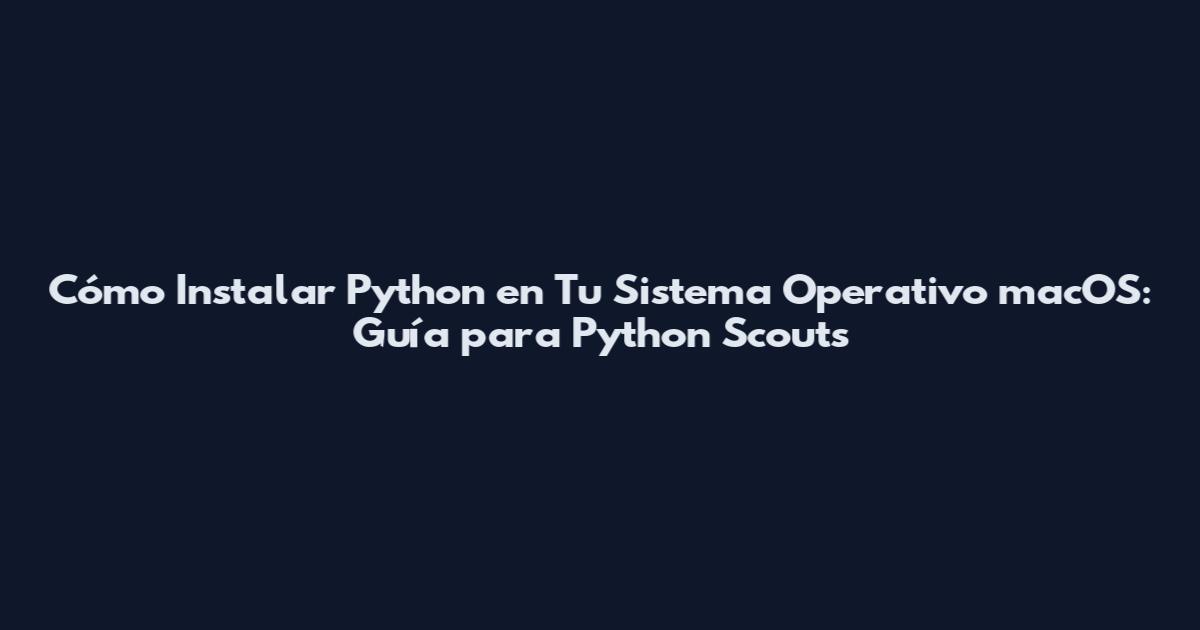 Cómo Instalar Python en Tu Sistema Operativo macOS: Guía para Python Scouts