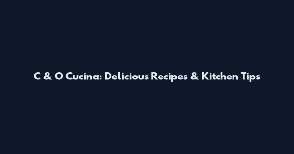 C & O Cucina: Delicious Recipes & Kitchen Tips